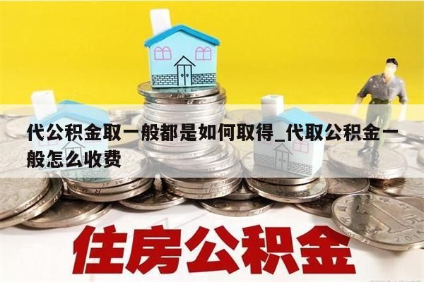 代公积金取一般都是如何取得_代取公积金一般怎么收费